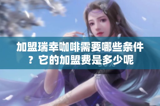 加盟瑞幸咖啡需要哪些条件？它的加盟费是多少呢