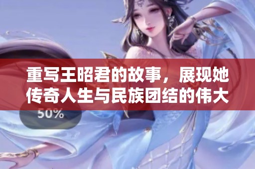 重写王昭君的故事，展现她传奇人生与民族团结的伟大精神