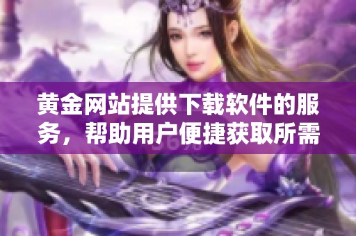黄金网站提供下载软件的服务，帮助用户便捷获取所需应用。