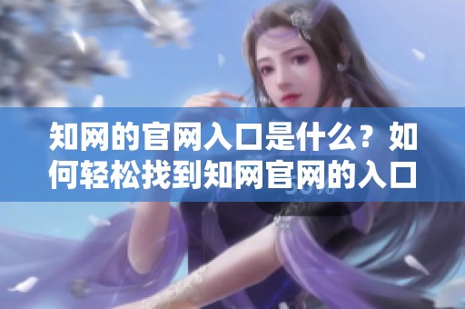 知网的官网入口是什么？如何轻松找到知网官网的入口链接呢？