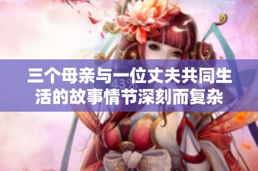 三个母亲与一位丈夫共同生活的故事情节深刻而复杂