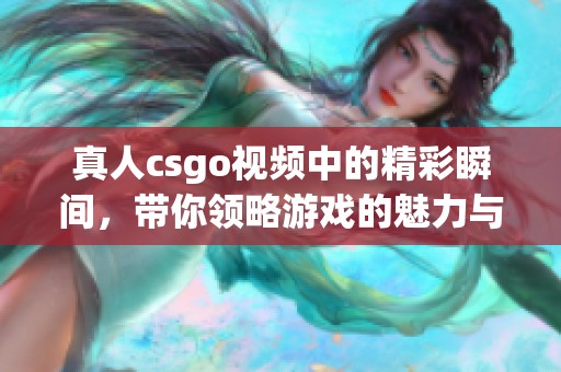 真人csgo视频中的精彩瞬间，带你领略游戏的魅力与乐趣