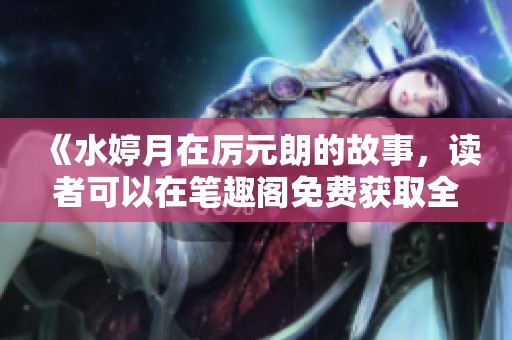 《水婷月在厉元朗的故事，读者可以在笔趣阁免费获取全文》