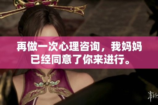 再做一次心理咨询，我妈妈已经同意了你来进行。