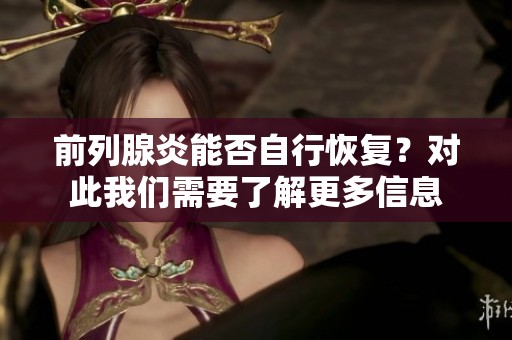 前列腺炎能否自行恢复？对此我们需要了解更多信息