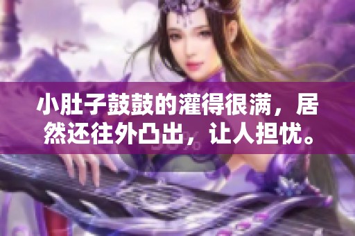 小肚子鼓鼓的灌得很满，居然还往外凸出，让人担忧。