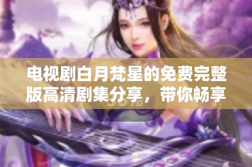 电视剧白月梵星的免费完整版高清剧集分享，带你畅享精彩故事与视觉盛宴！