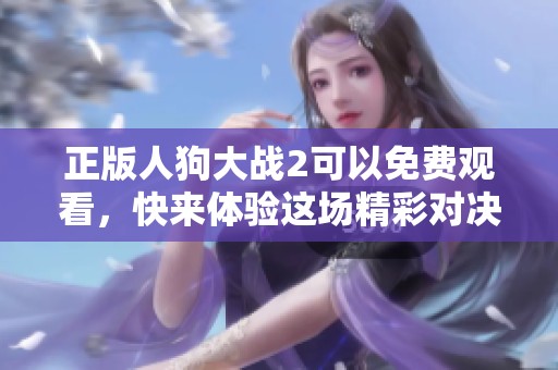 正版人狗大战2可以免费观看，快来体验这场精彩对决！
