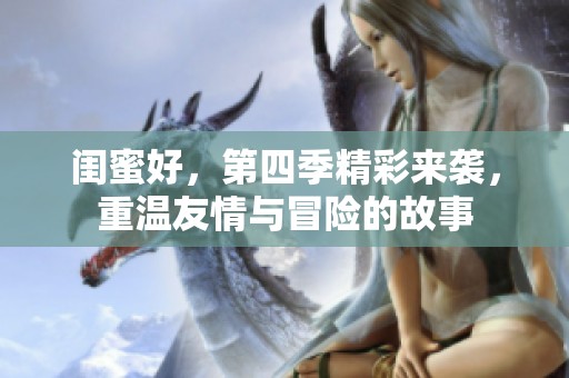 闺蜜好，第四季精彩来袭，重温友情与冒险的故事
