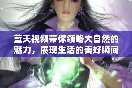 蓝天视频带你领略大自然的魅力，展现生活的美好瞬间和精彩瞬间。