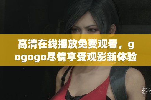 高清在线播放免费观看，gogogo尽情享受观影新体验