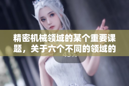 精密机械领域的某个重要课题，关于六个不同的领域的探讨与研究
