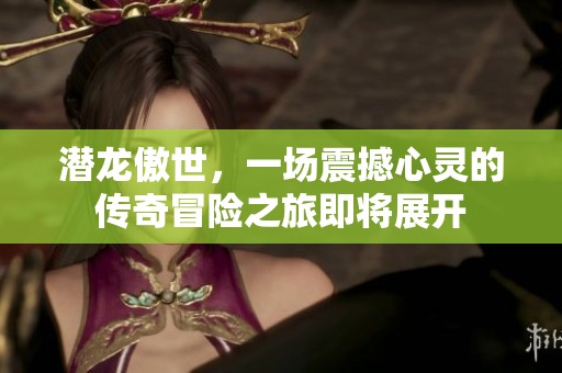 潜龙傲世，一场震撼心灵的传奇冒险之旅即将展开