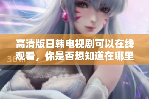 高清版日韩电视剧可以在线观看，你是否想知道在哪里找到呢
