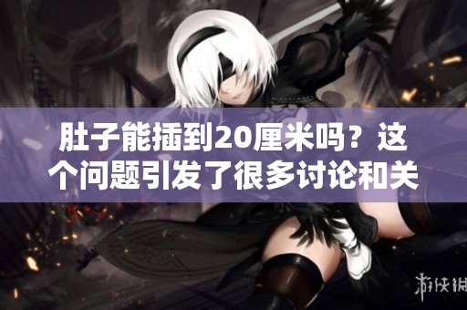 肚子能插到20厘米吗？这个问题引发了很多讨论和关注。