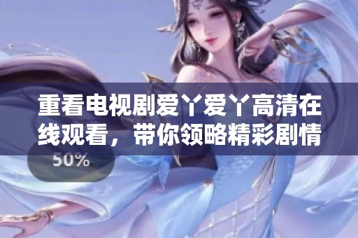 重看电视剧爱丫爱丫高清在线观看，带你领略精彩剧情与动人心弦的故事