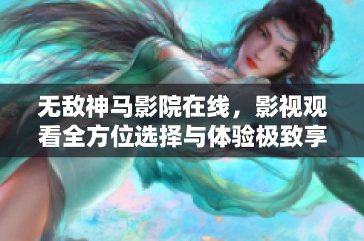 无敌神马影院在线，影视观看全方位选择与体验极致享受