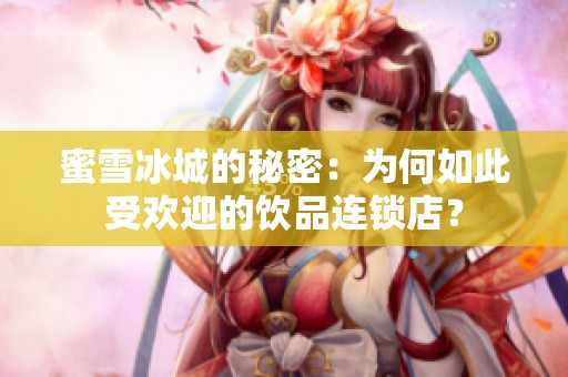 蜜雪冰城的秘密：为何如此受欢迎的饮品连锁店？