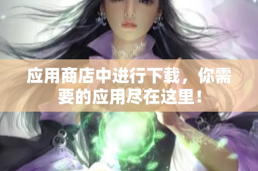 应用商店中进行下载，你需要的应用尽在这里！