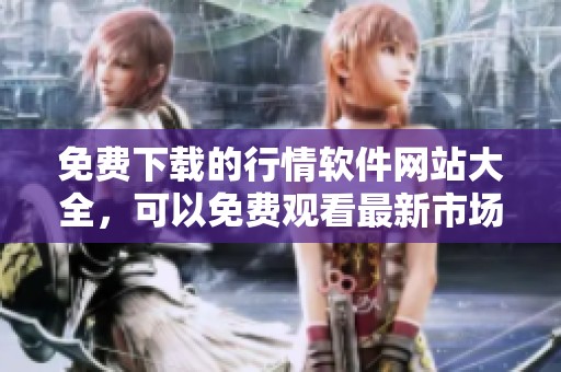 免费下载的行情软件网站大全，可以免费观看最新市场动态和分析信息