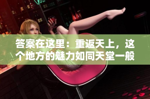 答案在这里：重返天上，这个地方的魅力如同天堂一般吸引着我