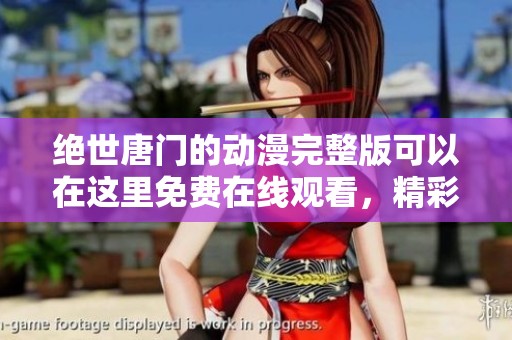 绝世唐门的动漫完整版可以在这里免费在线观看，精彩内容不容错过
