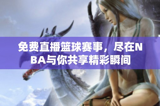免费直播篮球赛事，尽在NBA与你共享精彩瞬间