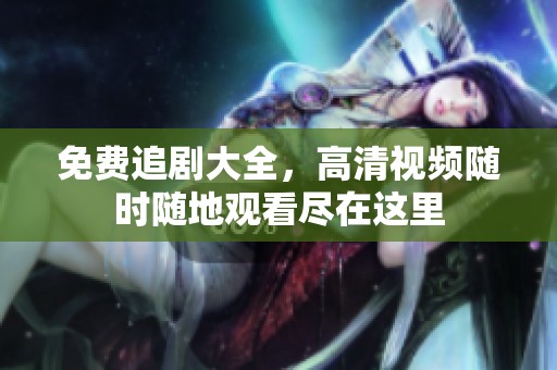 免费追剧大全，高清视频随时随地观看尽在这里