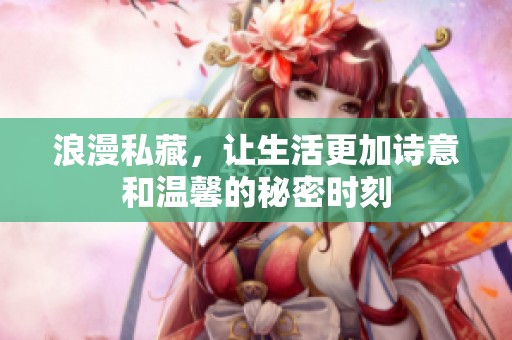浪漫私藏，让生活更加诗意和温馨的秘密时刻