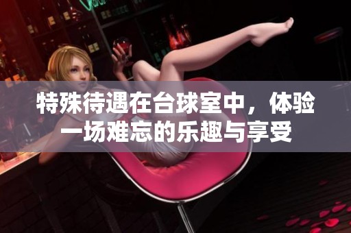 特殊待遇在台球室中，体验一场难忘的乐趣与享受