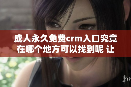 **永久免费crm入口究竟在哪个地方可以找到呢 让我们一起来探讨一下这个问题