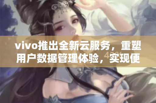 vivo推出全新云服务，重塑用户数据管理体验，实现便捷存储和安全保障