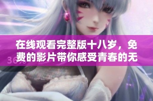 在线观看完整版十八岁，免费的影片带你感受青春的无限魅力