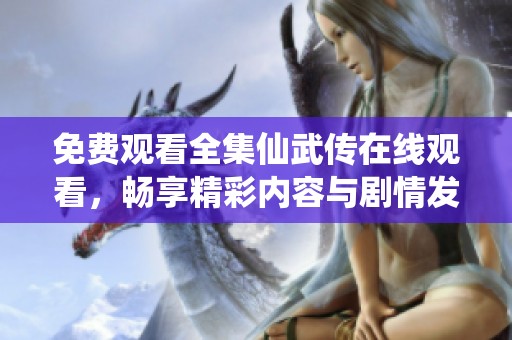 免费观看全集仙武传在线观看，畅享精彩内容与剧情发展