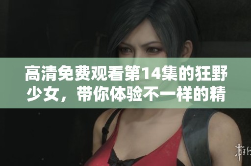 高清免费观看第14集的狂野少女，带你体验不一样的精彩剧情