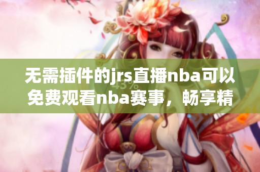 无需插件的jrs直播nba可以免费观看nba赛事，畅享精彩篮球对决。