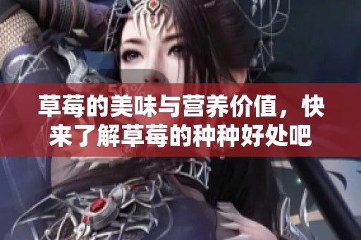 草莓的美味与营养价值，快来了解草莓的种种好处吧