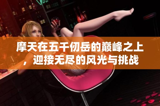 摩天在五千仞岳的巅峰之上，迎接无尽的风光与挑战