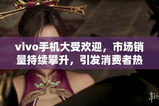vivo手机大受欢迎，市场销量持续攀升，引发消费者热议与关注