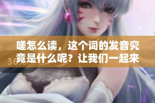 嗟怎么读，这个词的发音究竟是什么呢？让我们一起来探讨一下。
