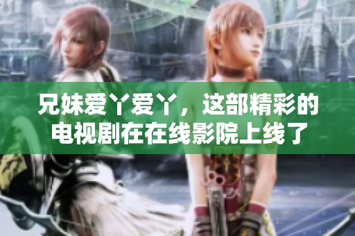 兄妹爱丫爱丫，这部精彩的电视剧在在线影院上线了