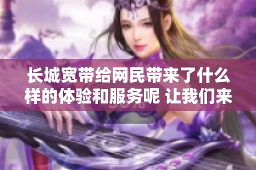 长城宽带给网民带来了什么样的体验和服务呢 让我们来了解一下吧