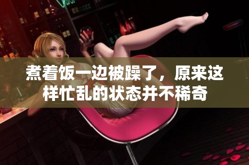 煮着饭一边被躁了，原来这样忙乱的状态并不稀奇
