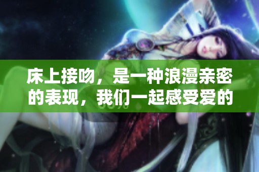 床上接吻，是一种浪漫亲密的表现，我们一起感受爱的温暖与甜蜜。
