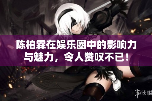 陈柏霖在娱乐圈中的影响力与魅力，令人赞叹不已！