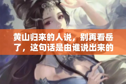 黄山归来的人说，别再看岳了，这句话是由谁说出来的呢
