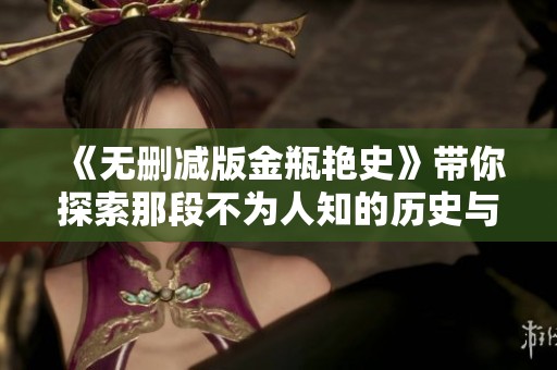 《无删减版金瓶艳史》带你探索那段不为人知的历史与欲望故事