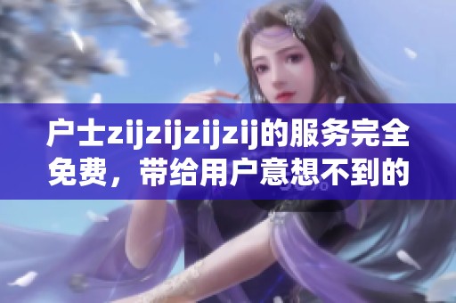 户士zijzijzijzij的服务完全免费，带给用户意想不到的轻松体验