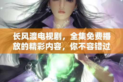 长风渡电视剧，全集免费播放的精彩内容，你不容错过！