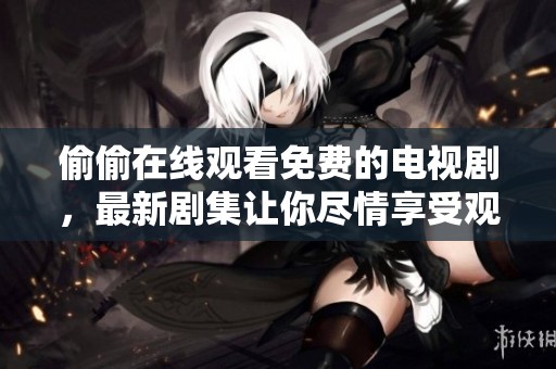 偷偷在线观看免费的电视剧，最新剧集让你尽情享受观影的乐趣